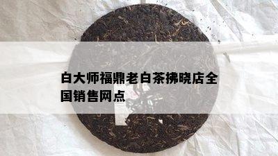 白大师福鼎老白茶拂晓店全国销售网点