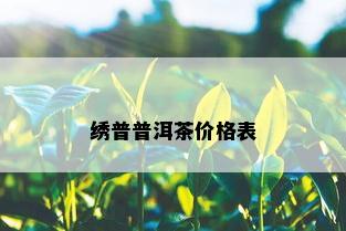 绣普普洱茶价格表