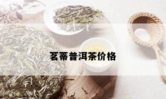 茗蒂普洱茶价格