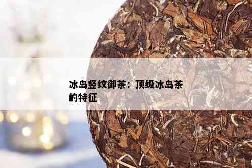 冰岛竖纹御茶：顶级冰岛茶的特征