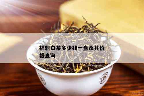 福鼎白茶多少钱一盘及其价格查询