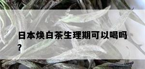 日本焕白茶生理期可以喝吗？