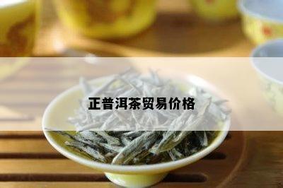 正普洱茶贸易价格