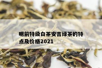 明前特级白茶安吉绿茶的特点及价格2021