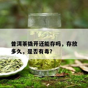 普洱茶撬开还能存吗，存放多久，是否有？