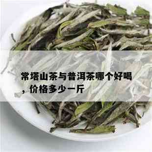 常塔山茶与普洱茶哪个好喝，价格多少一斤