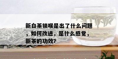 新白茶锁喉是出了什么问题，如何改进，是什么感觉，新茶的功效？