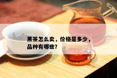 黑茶怎么卖，价格是多少，品种有哪些？