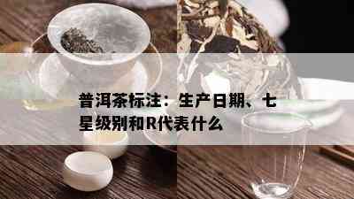 普洱茶标注：生产日期、七星级别和R代表什么