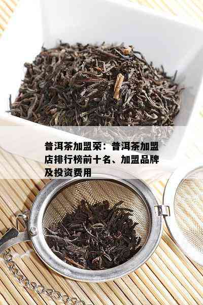 普洱茶加盟荣：普洱茶加盟店排行榜前十名、加盟品牌及投资费用