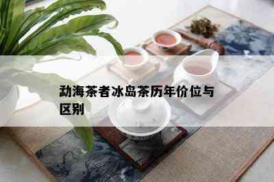 勐海茶者冰岛茶历年价位与区别