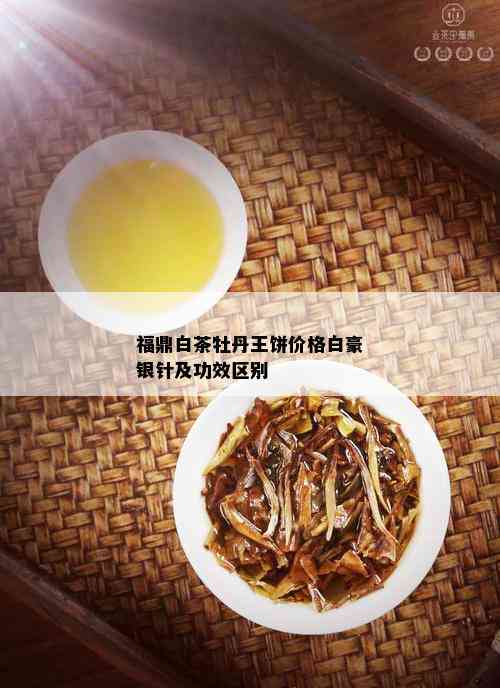 福鼎白茶牡丹王饼价格白豪银针及功效区别