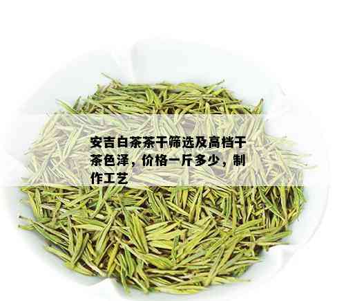 安吉白茶茶干筛选及高档干茶色泽，价格一斤多少，制作工艺