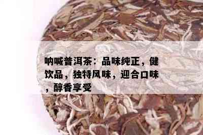 呐喊普洱茶：品味纯正，健饮品，独特风味，迎合口味，醇香享受