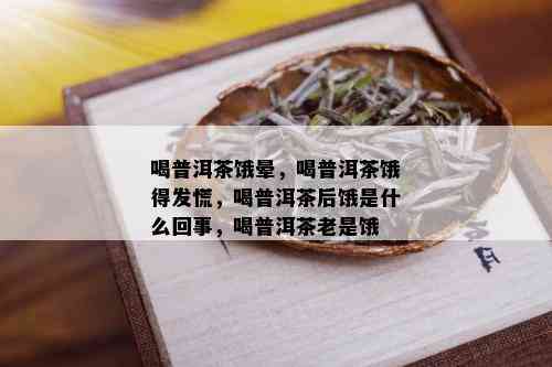 喝普洱茶饿晕，喝普洱茶饿得发慌，喝普洱茶后饿是什么回事，喝普洱茶老是饿