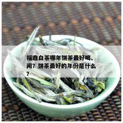 福鼎白茶哪年饼茶更好喝、闻？饼茶更好的年份是什么？