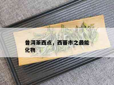 普洱茶西点，西蕃市之最能化物