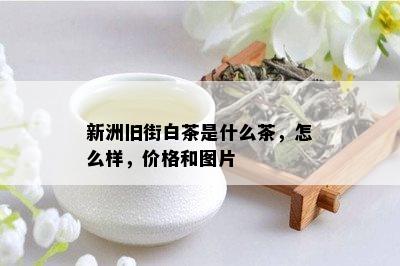 新洲旧街白茶是什么茶，怎么样，价格和图片