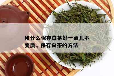 用什么保存白茶好一点儿不变质，保存白茶的方法