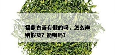 福鼎白茶有假的吗，怎么辨别假货？能喝吗？