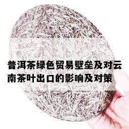 普洱茶绿色贸易壁垒及对云南茶叶出口的影响及对策