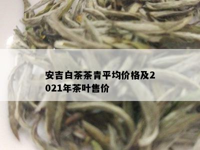 安吉白茶茶青平均价格及2021年茶叶售价