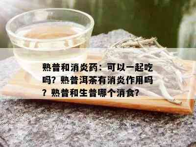 熟普和消炎：可以一起吃吗？熟普洱茶有消炎作用吗？熟普和生普哪个消食？