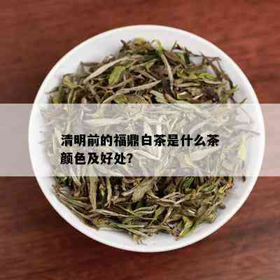 清明前的福鼎白茶是什么茶颜色及好处？