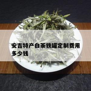 安吉特产白茶铁罐定制费用多少钱