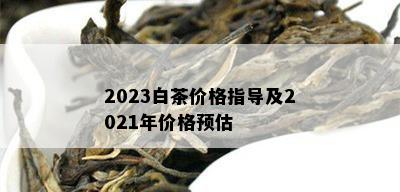 2023白茶价格指导及2021年价格预估