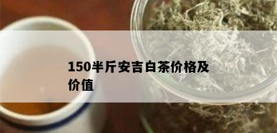 150半斤安吉白茶价格及价值