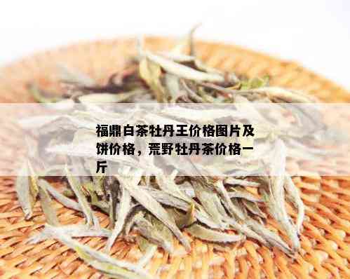 福鼎白茶牡丹王价格图片及饼价格，荒野牡丹茶价格一斤