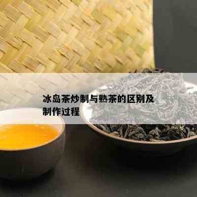 冰岛茶炒制与熟茶的区别及制作过程