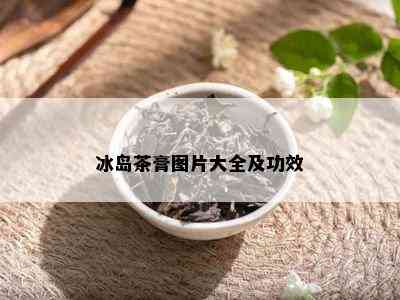 冰岛茶膏图片大全及功效