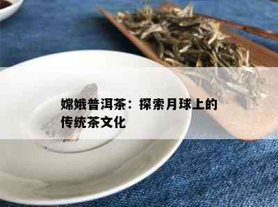 嫦娥普洱茶：探索月球上的传统茶文化