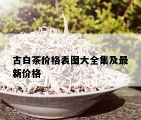 古白茶价格表图大全集及最新价格