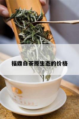 福鼎白茶原生态的价格