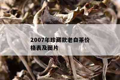 2007年珍藏款老白茶价格表及图片