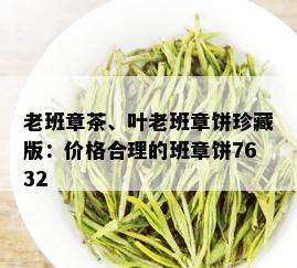 老班章茶、叶老班章饼珍藏版：价格合理的班章饼7632