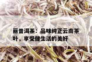 丽普洱茶：品味纯正云南茶叶，享受健生活的美好