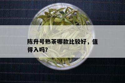 陈升号熟茶哪款比较好，值得入吗？