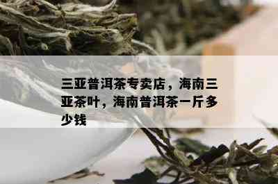 三亚普洱茶专卖店，海南三亚茶叶，海南普洱茶一斤多少钱