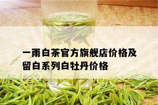 一雨白茶官方旗舰店价格及留白系列白牡丹价格