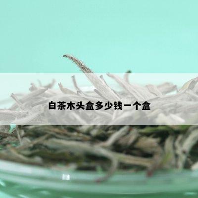 白茶木头盒多少钱一个盒