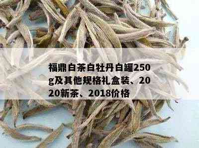 福鼎白茶白牡丹白罐250g及其他规格礼盒装、2020新茶、2018价格