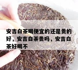 安吉白茶喝便宜的还是贵的好，安吉白茶贵吗，安吉白茶好喝不