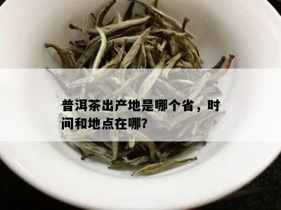 普洱茶出产地是哪个省，时间和地点在哪？