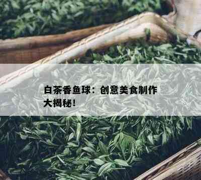 白茶香鱼球：创意美食制作大揭秘！