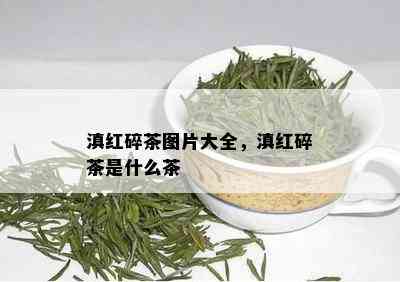 滇红碎茶图片大全，滇红碎茶是什么茶