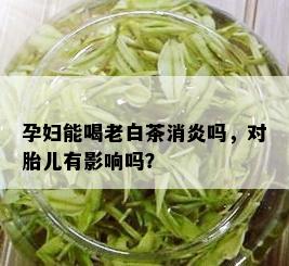 孕妇能喝老白茶消炎吗，对胎儿有影响吗？